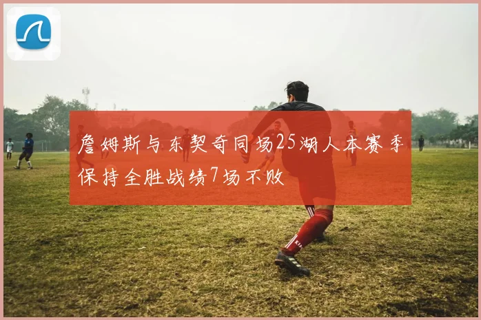 詹姆斯与东契奇同场25湖人本赛季保持全胜战绩7场不败