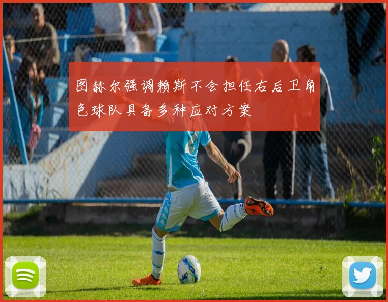 图赫尔强调赖斯不会担任右后卫角色球队具备多种应对方案