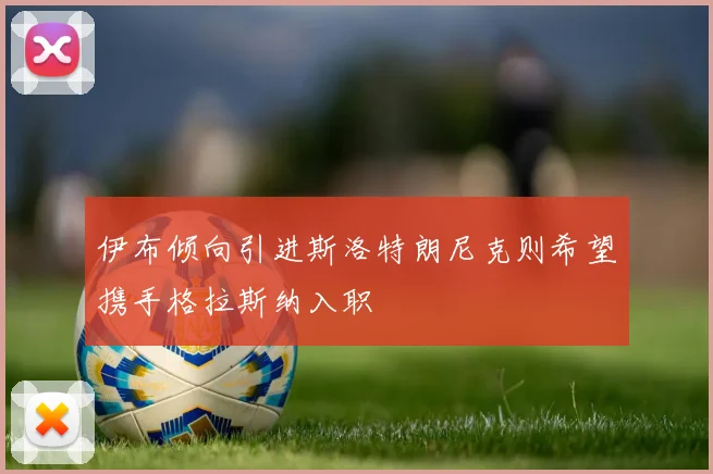 伊布倾向引进斯洛特朗尼克则希望携手格拉斯纳入职