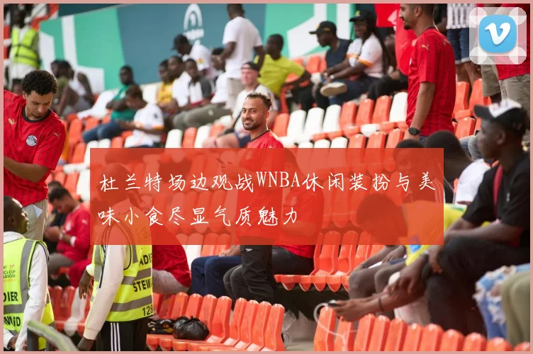 杜兰特场边观战WNBA休闲装扮与美味小食尽显气质魅力