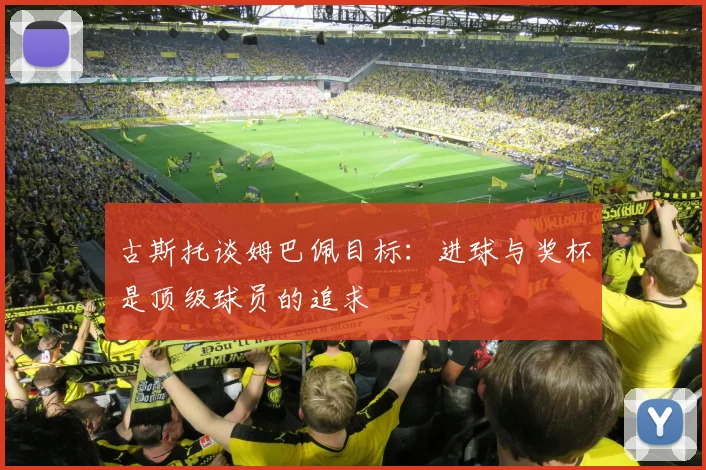 古斯托谈姆巴佩目标：进球与奖杯是顶级球员的追求