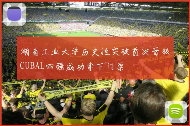 湖南工业大学历史性突破首次晋级CUBAL四强成功拿下门票