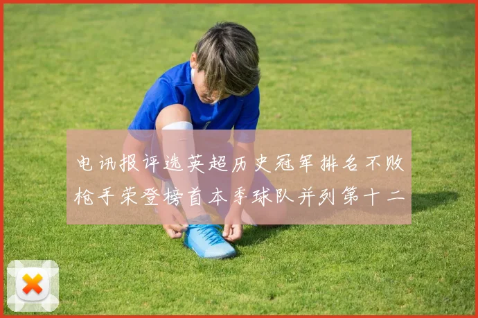 电讯报评选英超历史冠军排名不败枪手荣登榜首本季球队并列第十二位