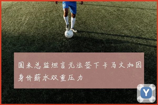 国米总监坦言无法签下卡马文加因身价薪水双重压力