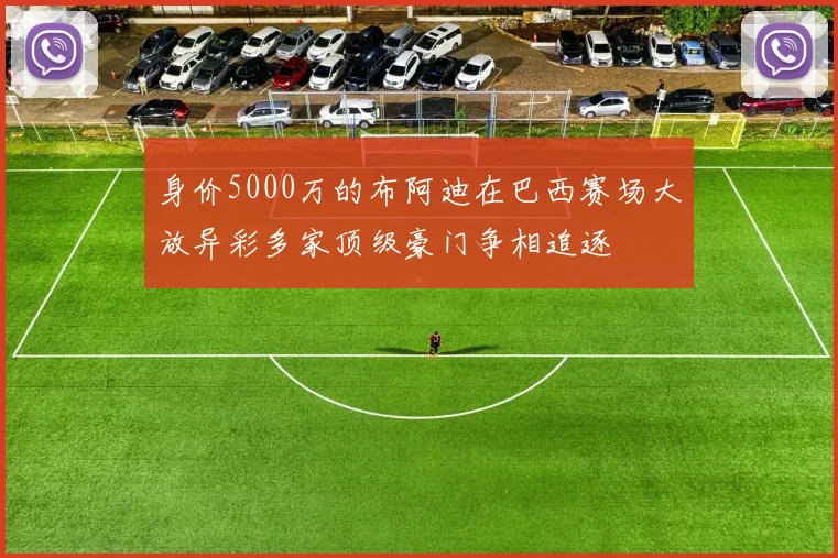 身价5000万的布阿迪在巴西赛场大放异彩多家顶级豪门争相追逐