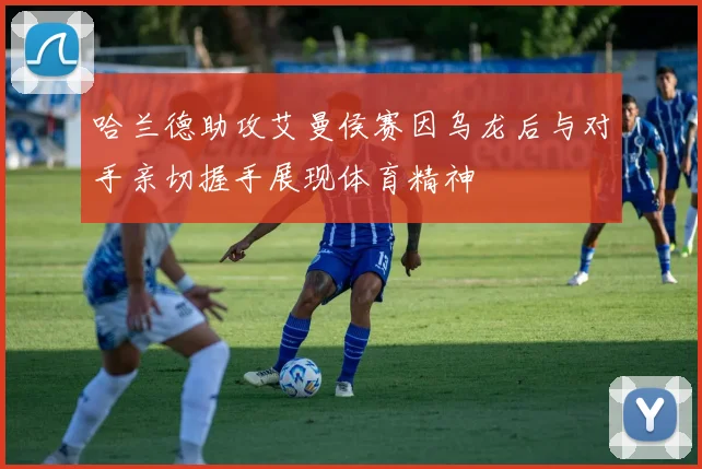 哈兰德助攻艾曼侯赛因乌龙后与对手亲切握手展现体育精神
