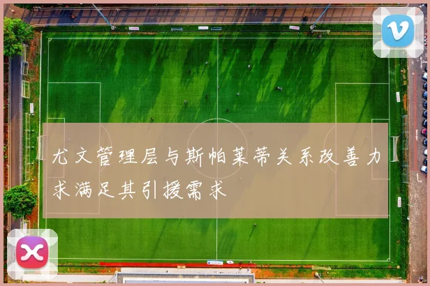 尤文管理层与斯帕莱蒂关系改善力求满足其引援需求