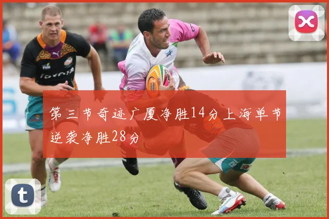 第三节奇迹广厦净胜14分上海单节逆袭净胜28分