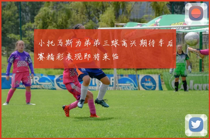 小托马斯为弟弟三球高兴期待季后赛精彩表现即将来临