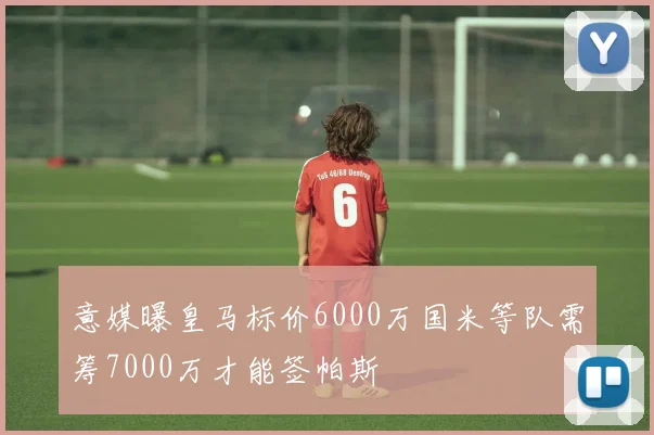 意媒曝皇马标价6000万国米等队需筹7000万才能签帕斯