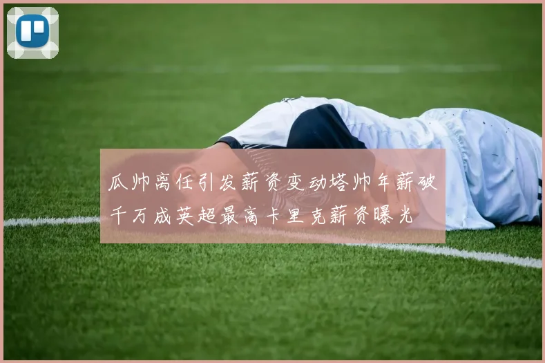 瓜帅离任引发薪资变动塔帅年薪破千万成英超最高卡里克薪资曝光