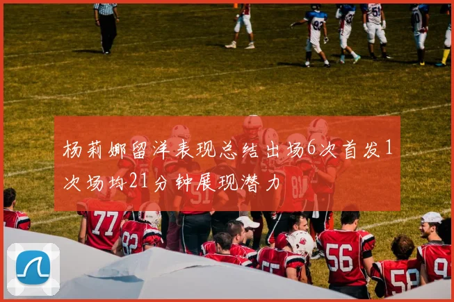 杨莉娜留洋表现总结出场6次首发1次场均21分钟展现潜力