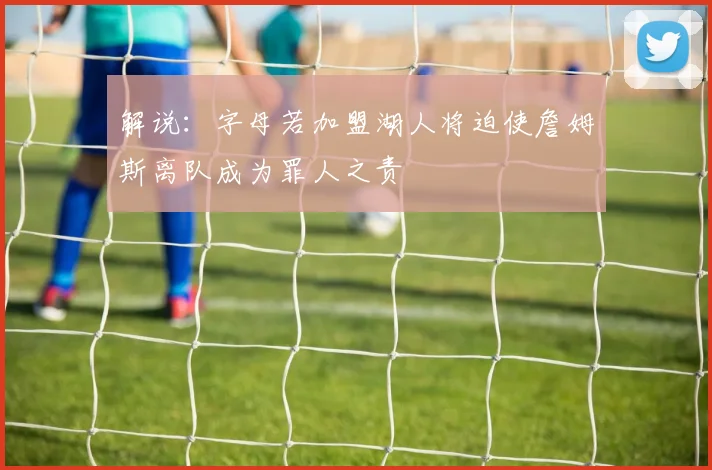 解说：字母若加盟湖人将迫使詹姆斯离队成为罪人之责