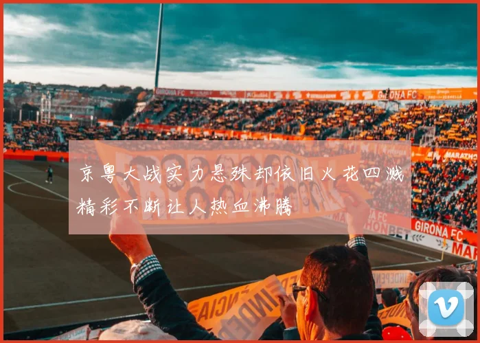 京粤大战实力悬殊却依旧火花四溅精彩不断让人热血沸腾