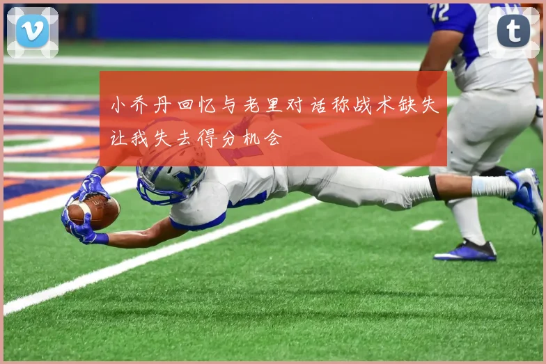 小乔丹回忆与老里对话称战术缺失让我失去得分机会