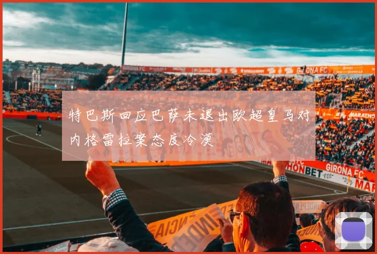 特巴斯回应巴萨未退出欧超皇马对内格雷拉案态度冷漠