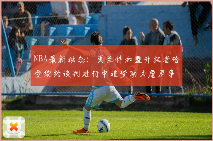 NBA最新动态：莫兰特加盟开拓者哈登续约谈判进行中追梦助力詹眉争冠
