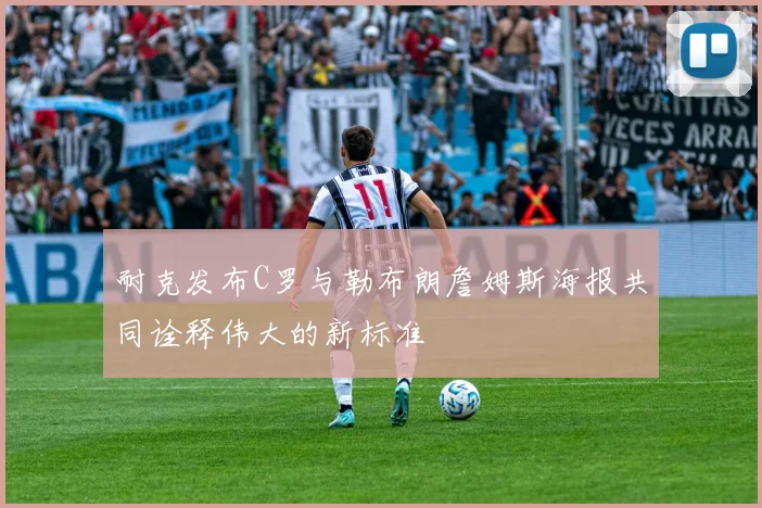 耐克发布C罗与勒布朗詹姆斯海报共同诠释伟大的新标准