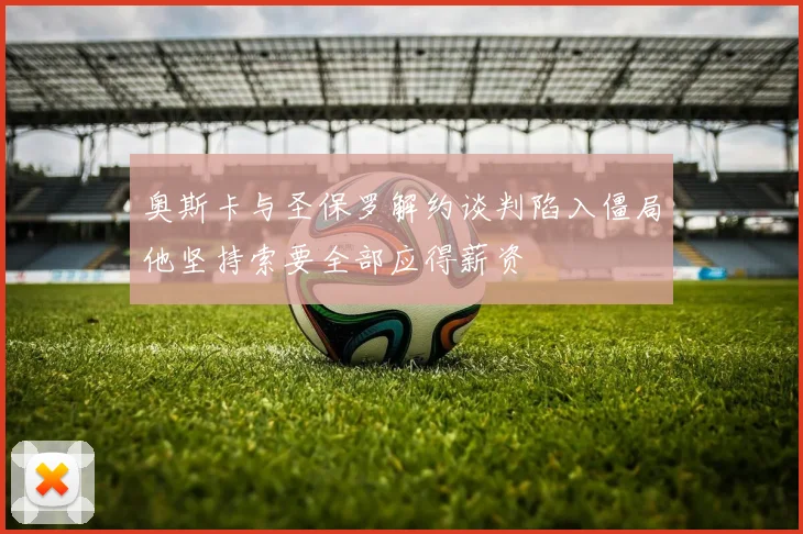 奥斯卡与圣保罗解约谈判陷入僵局他坚持索要全部应得薪资