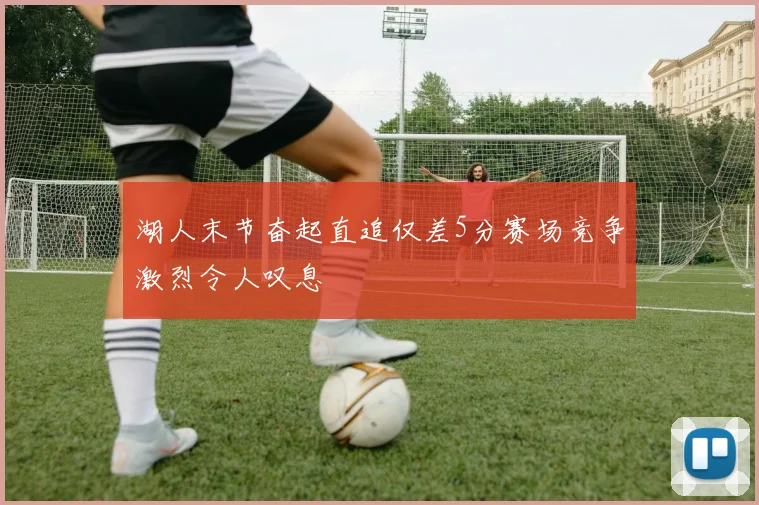 湖人末节奋起直追仅差5分赛场竞争激烈令人叹息
