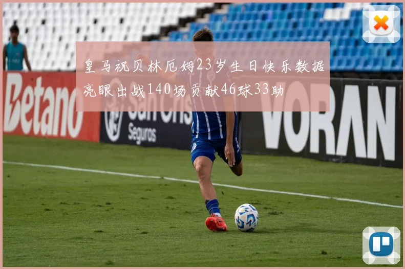 皇马祝贝林厄姆23岁生日快乐数据亮眼出战140场贡献46球33助