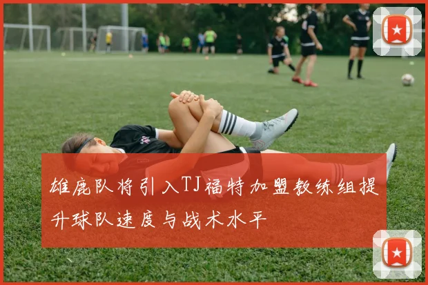 雄鹿队将引入TJ福特加盟教练组提升球队速度与战术水平