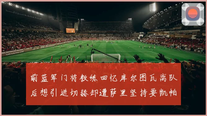 前蓝军门将教练回忆库尔图瓦离队后想引进切赫却遭萨里坚持要凯帕