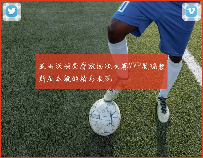 亚当沃顿荣膺欧协联决赛MVP展现赖斯剧本般的精彩表现