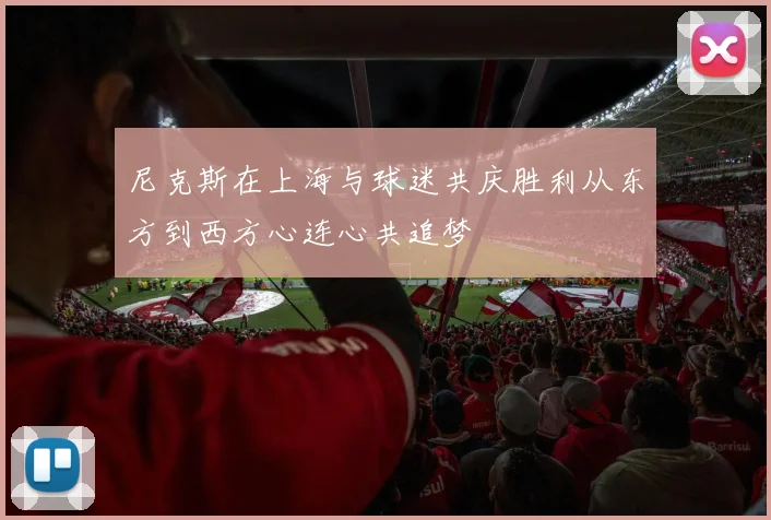 尼克斯在上海与球迷共庆胜利从东方到西方心连心共追梦