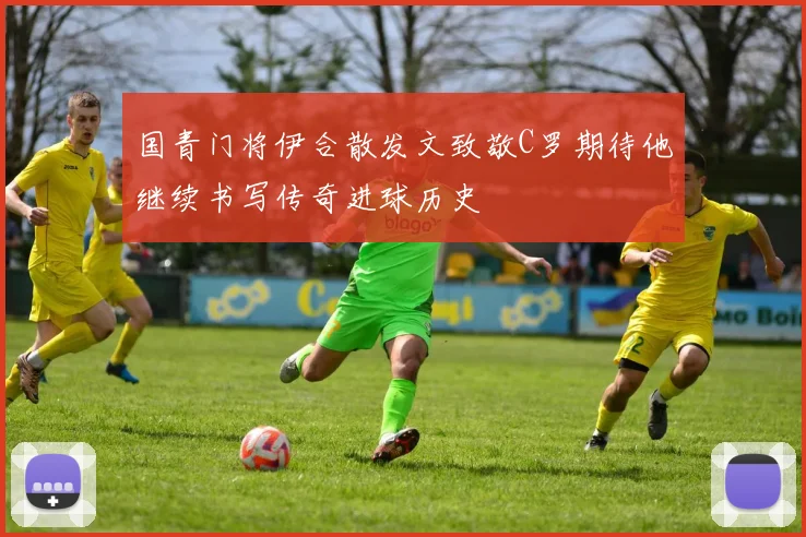 国青门将伊合散发文致敬C罗期待他继续书写传奇进球历史