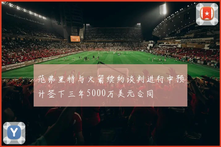 范弗里特与火箭续约谈判进行中预计签下三年5000万美元合同
