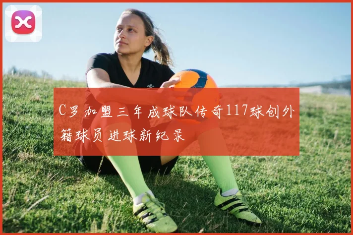 C罗加盟三年成球队传奇117球创外籍球员进球新纪录